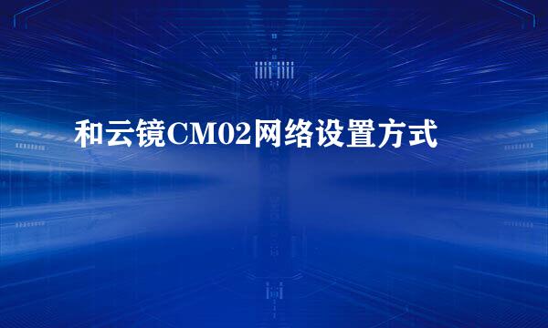 和云镜CM02网络设置方式