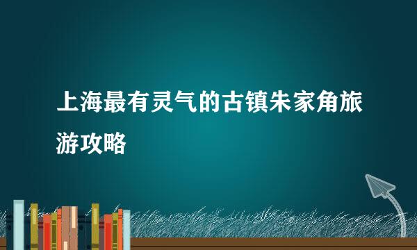 上海最有灵气的古镇朱家角旅游攻略
