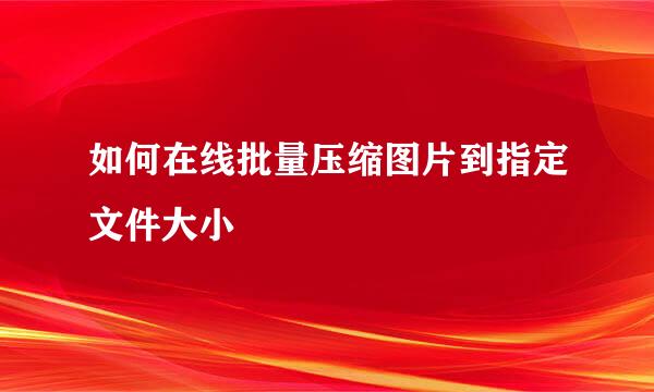 如何在线批量压缩图片到指定文件大小