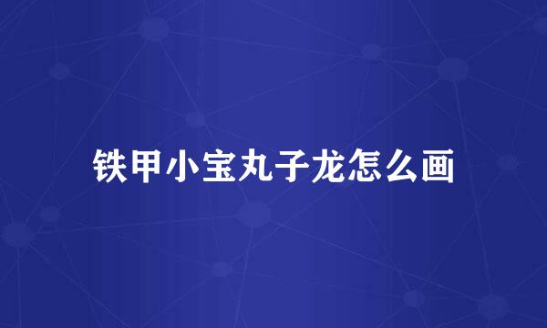 铁甲小宝丸子龙怎么画