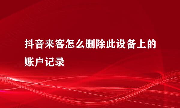 抖音来客怎么删除此设备上的账户记录