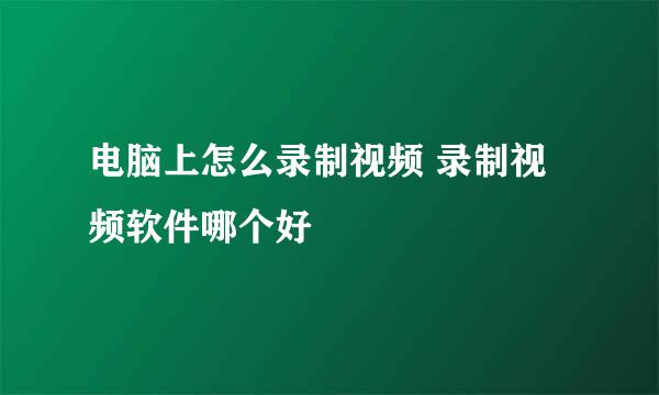 电脑上怎么录制视频 录制视频软件哪个好