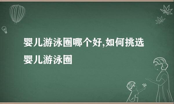 婴儿游泳圈哪个好,如何挑选婴儿游泳圈