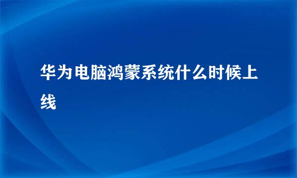华为电脑鸿蒙系统什么时候上线