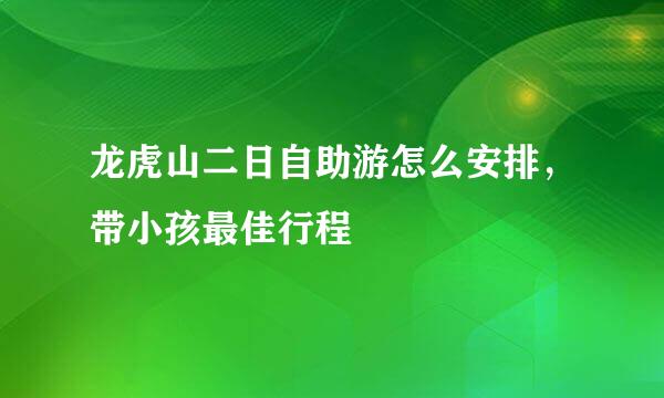 龙虎山二日自助游怎么安排，带小孩最佳行程