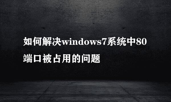 如何解决windows7系统中80端口被占用的问题