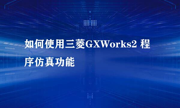 如何使用三菱GXWorks2 程序仿真功能