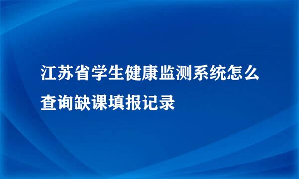 江苏省学生健康监测系统怎么查询缺课填报记录