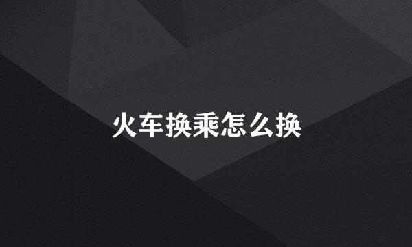 火车换乘怎么换