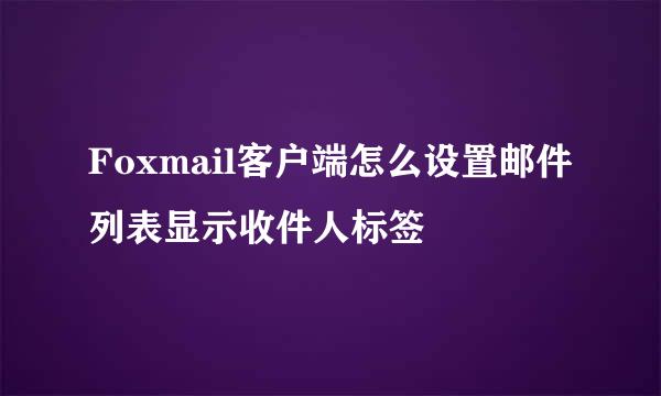 Foxmail客户端怎么设置邮件列表显示收件人标签