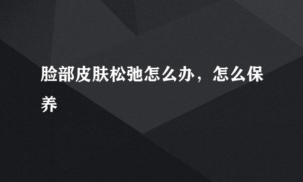 脸部皮肤松弛怎么办，怎么保养