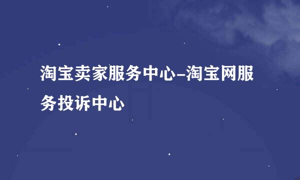 淘宝卖家服务中心-淘宝网服务投诉中心