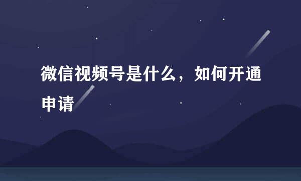 微信视频号是什么，如何开通申请