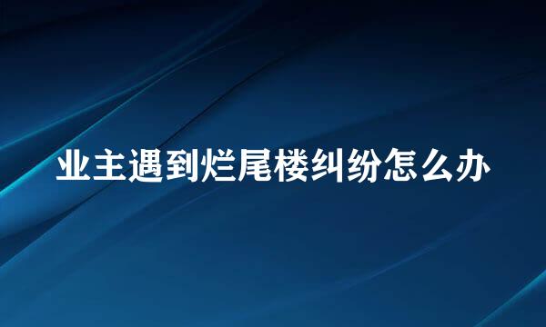 业主遇到烂尾楼纠纷怎么办
