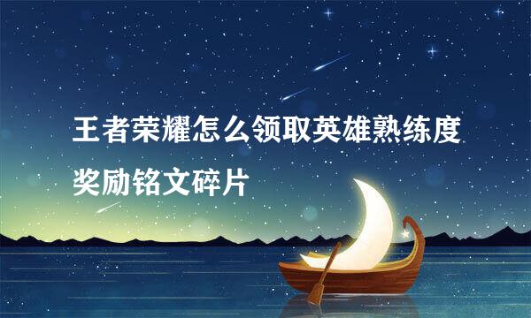 王者荣耀怎么领取英雄熟练度奖励铭文碎片