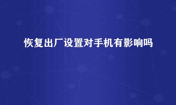 恢复出厂设置对手机有影响吗