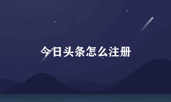 今日头条怎么注册