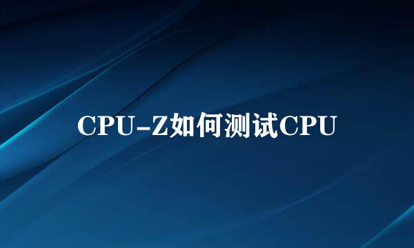 CPU-Z如何测试CPU