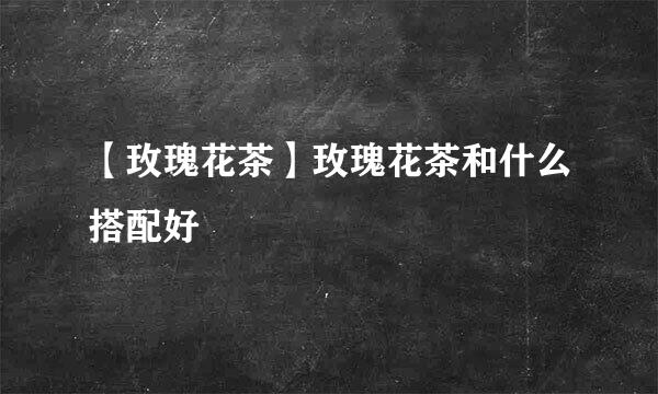 【玫瑰花茶】玫瑰花茶和什么搭配好
