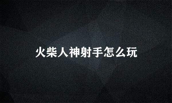 火柴人神射手怎么玩