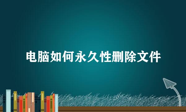 电脑如何永久性删除文件