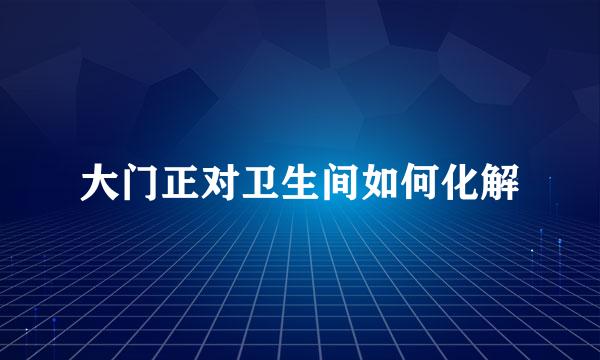 大门正对卫生间如何化解