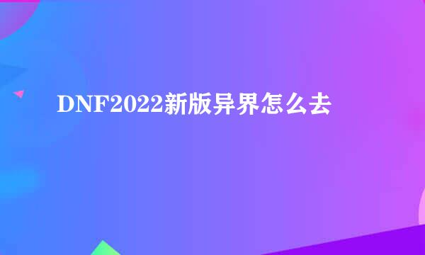 DNF2022新版异界怎么去