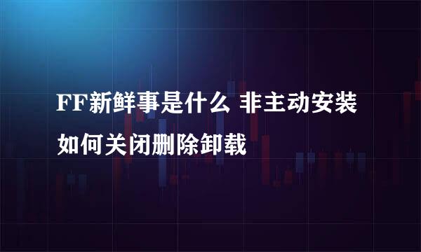 FF新鲜事是什么 非主动安装 如何关闭删除卸载