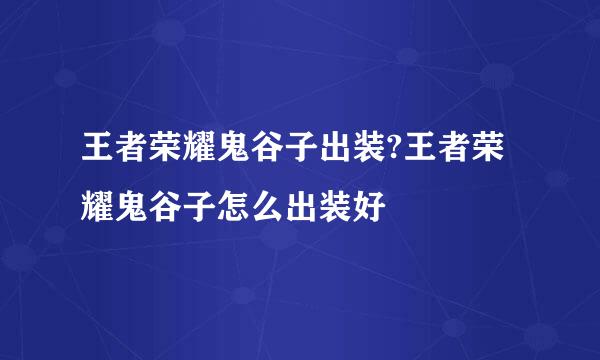 王者荣耀鬼谷子出装?王者荣耀鬼谷子怎么出装好
