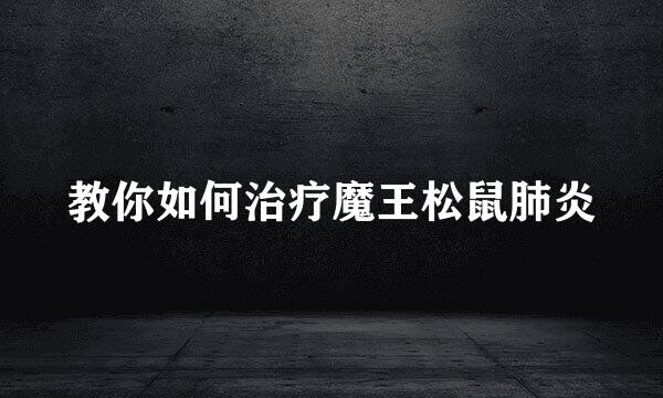 教你如何治疗魔王松鼠肺炎
