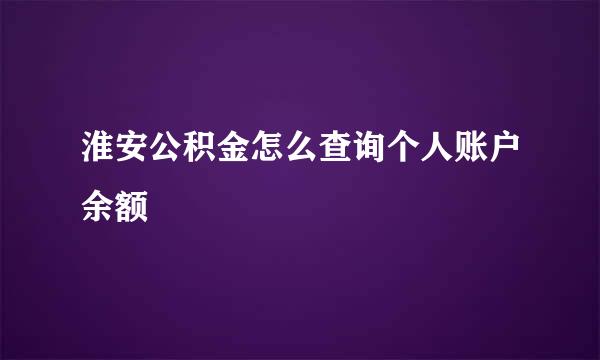 淮安公积金怎么查询个人账户余额