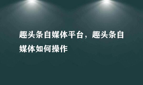 趣头条自媒体平台，趣头条自媒体如何操作