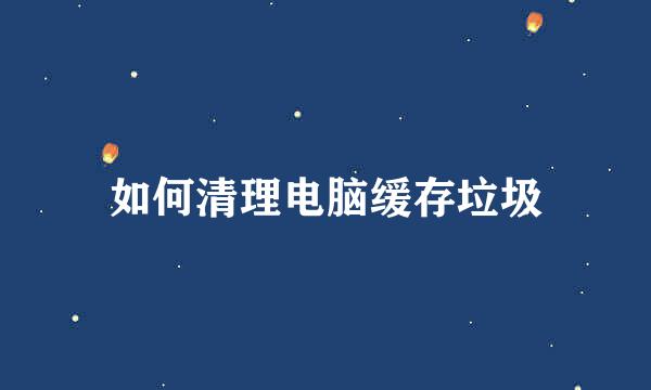 如何清理电脑缓存垃圾