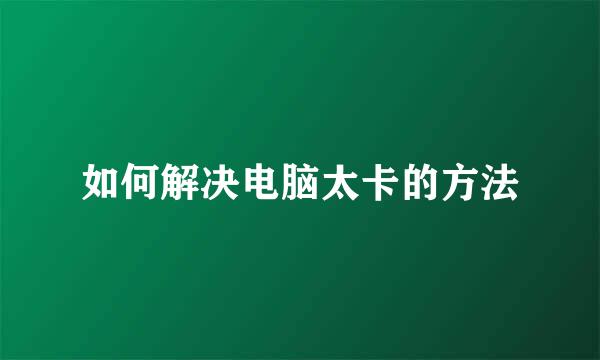 如何解决电脑太卡的方法
