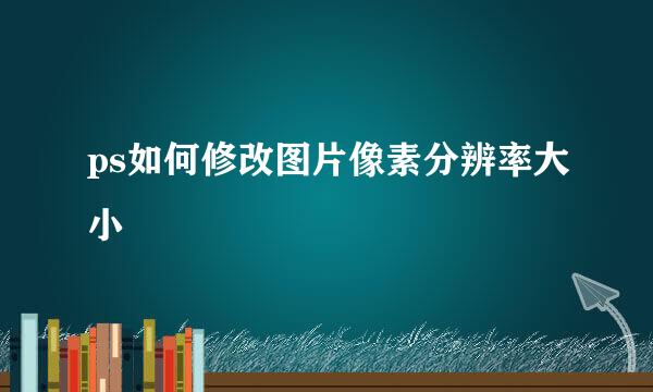 ps如何修改图片像素分辨率大小