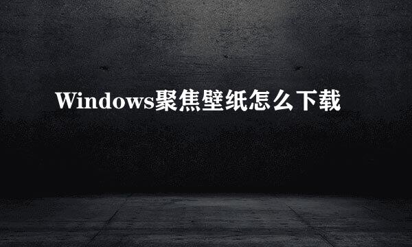 Windows聚焦壁纸怎么下载