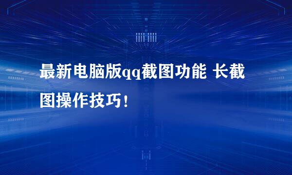 最新电脑版qq截图功能 长截图操作技巧！