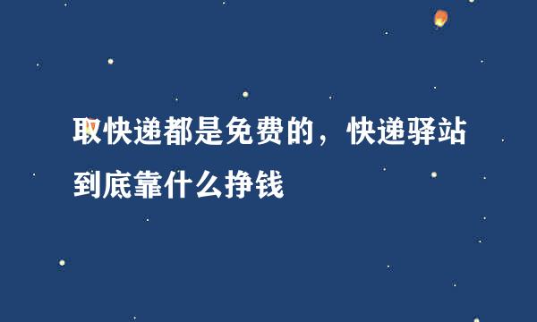 取快递都是免费的，快递驿站到底靠什么挣钱