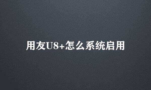 用友U8+怎么系统启用