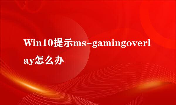 Win10提示ms-gamingoverlay怎么办