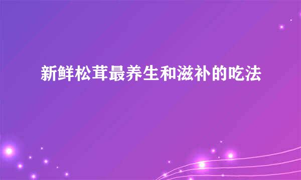 新鲜松茸最养生和滋补的吃法