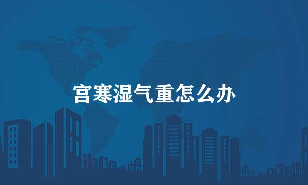 宫寒湿气重怎么办