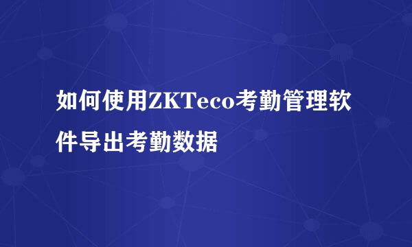 如何使用ZKTeco考勤管理软件导出考勤数据