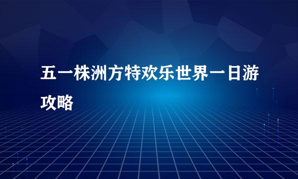 五一株洲方特欢乐世界一日游攻略