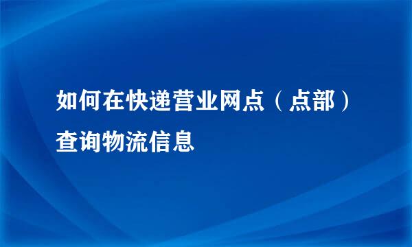 如何在快递营业网点（点部）查询物流信息