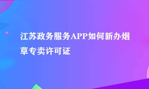 江苏政务服务APP如何新办烟草专卖许可证