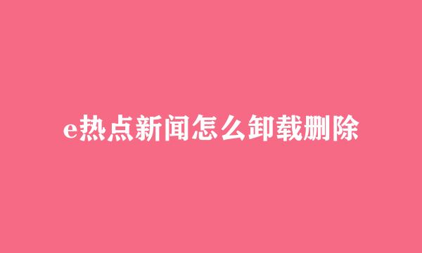 e热点新闻怎么卸载删除