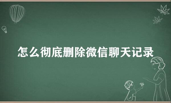 怎么彻底删除微信聊天记录