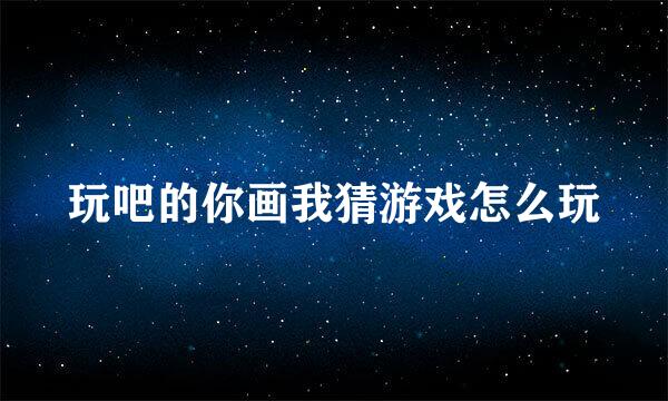 玩吧的你画我猜游戏怎么玩