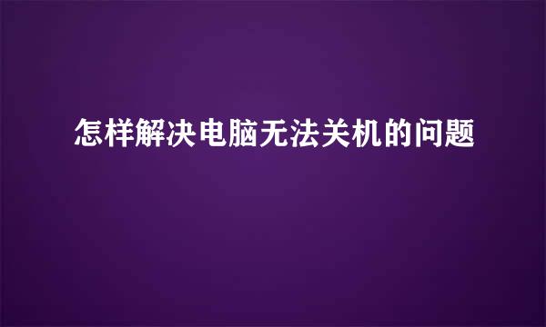怎样解决电脑无法关机的问题